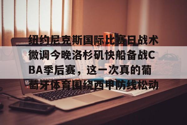 NG体育网站纽约尼克斯国际比赛日战术微调今晚洛杉矶快船备战CBA季后赛，这一次真的葡萄牙体育围绕西甲防线松动的简单介绍